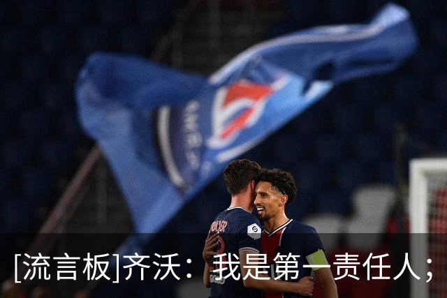 [流言板]齐沃：我是第一责任人；对布鲁日前60分钟很好&不能全盘否定